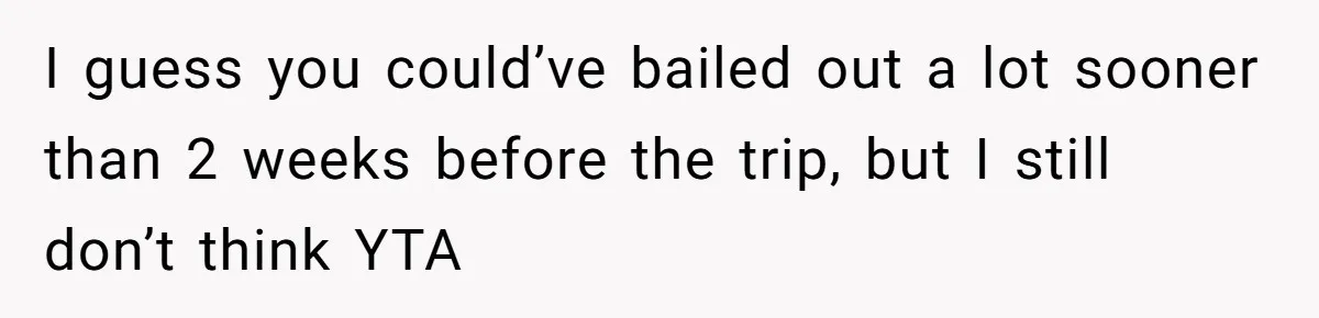I guess you could’ve bailed out a lot sooner than 2 weeks before the trip, but I still don’t think YTA