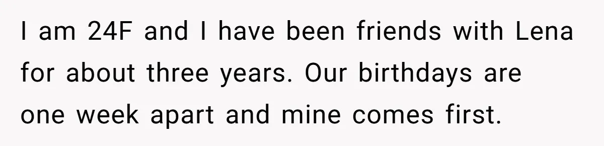 I am 24F and I have been friends with Lena for about three years. Our birthdays are one week apart and mine comes first.