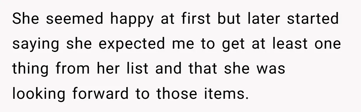 She seemed happy at first but later started saying she expected me to get at least one thing from her list and that she was looking forward to those items.