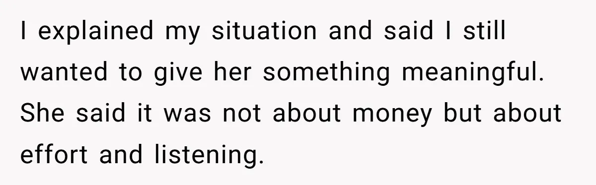 I explained my situation and said I still wanted to give her something meaningful. She said it was not about money but about effort and listening.