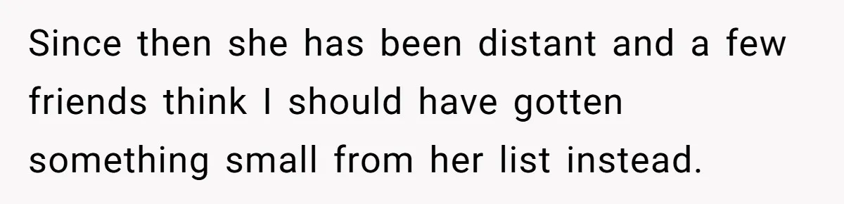 Since then she has been distant and a few friends think I should have gotten something small from her list instead.