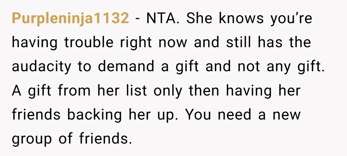 Purpleninja1132 − NTA. She knows you’re having trouble right now and still has the audacity to demand a gift and not any gift. A gift from her list only then...