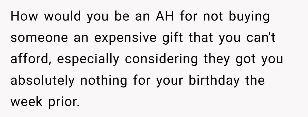 How would you be an AH for not buying someone an expensive gift that you can't afford, especially considering they got you absolutely nothing for your birthday the week prior.