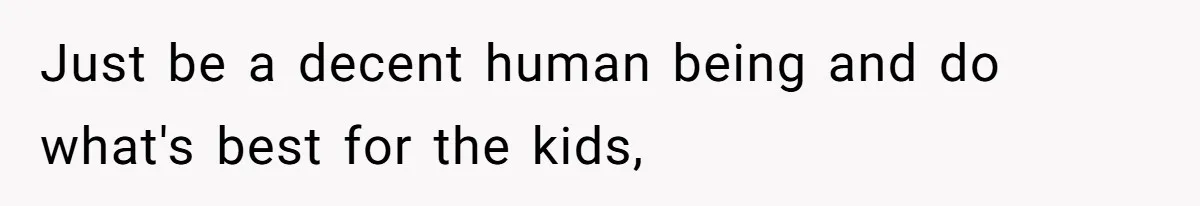 Wife Claims Weaponized Parenting After Husband Refuses To Pay Support To The Person Who Barely Raises The Kids Just be a decent human being and do what's best for the kids,
