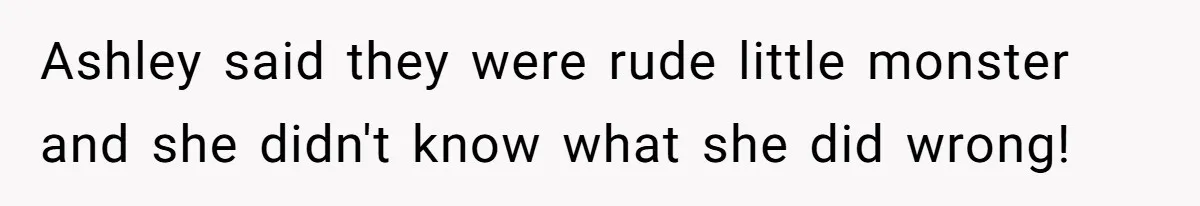 Ashley said they were rude little monster and she didn't know what she did wrong!