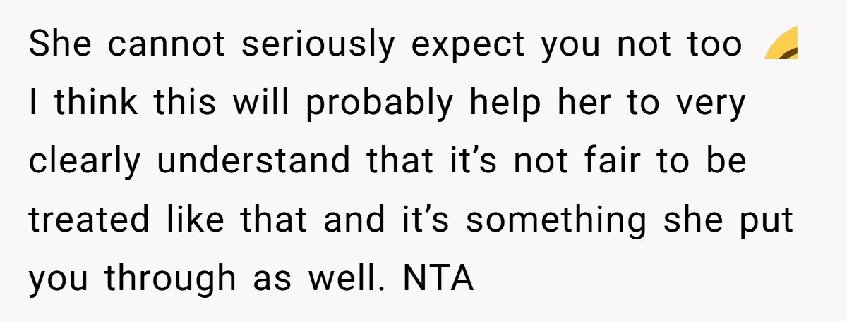 She cannot seriously expect you not too 😂 I think this will probably help her to very clearly understand that it’s not fair to be treated like that and it’s...