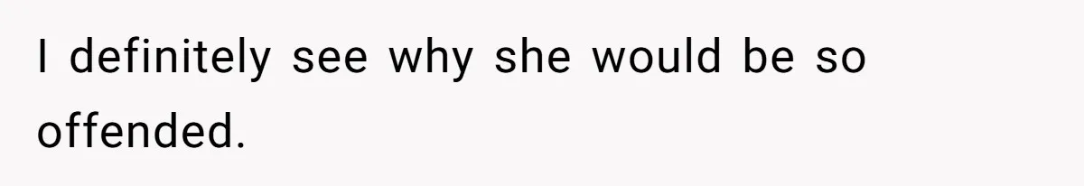 I definitely see why she would be so offended.