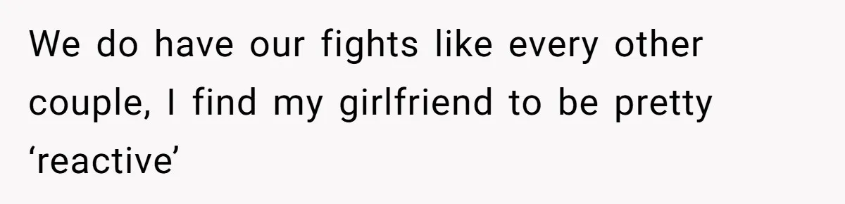 We do have our fights like every other couple, I find my girlfriend to be pretty ‘reactive’