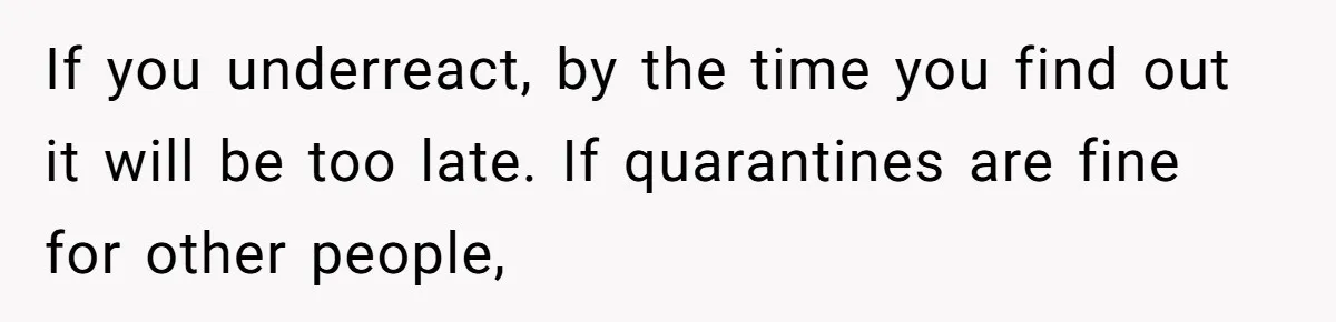 If you underreact, by the time you find out it will be too late. If quarantines are fine for other people,
