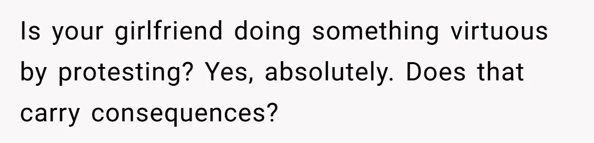 Is your girlfriend doing something virtuous by protesting? Yes, absolutely. Does that carry consequences?