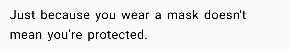 Just because you wear a mask doesn't mean you're protected.
