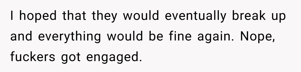 I hoped that they would eventually break up and everything would be fine again. Nope, fuckers got engaged.