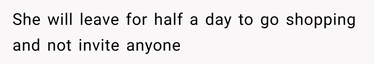 She will leave for half a day to go shopping and not invite anyone
