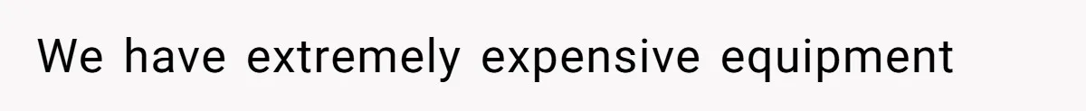 We have extremely expensive equipment