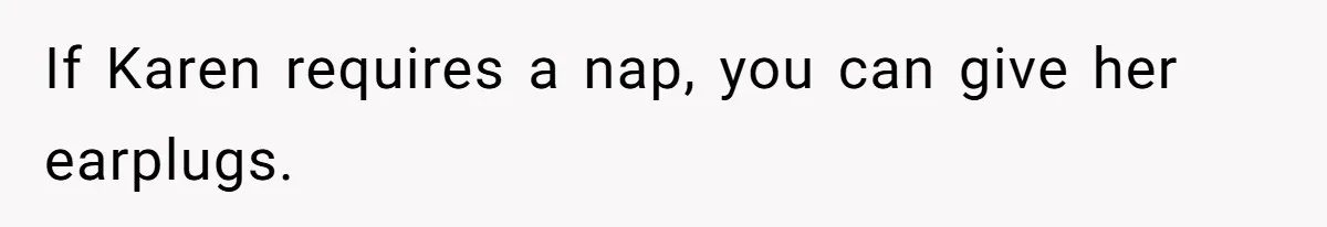 If Karen requires a nap, you can give her earplugs.