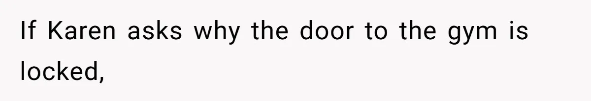 If Karen asks why the door to the gym is locked,