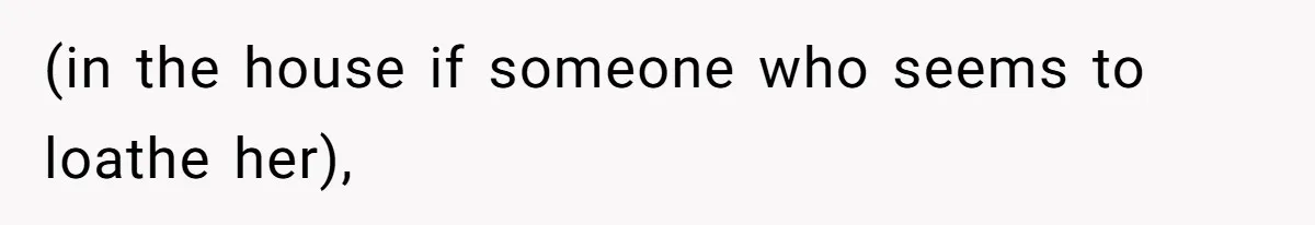 (in the house if someone who seems to loathe her),