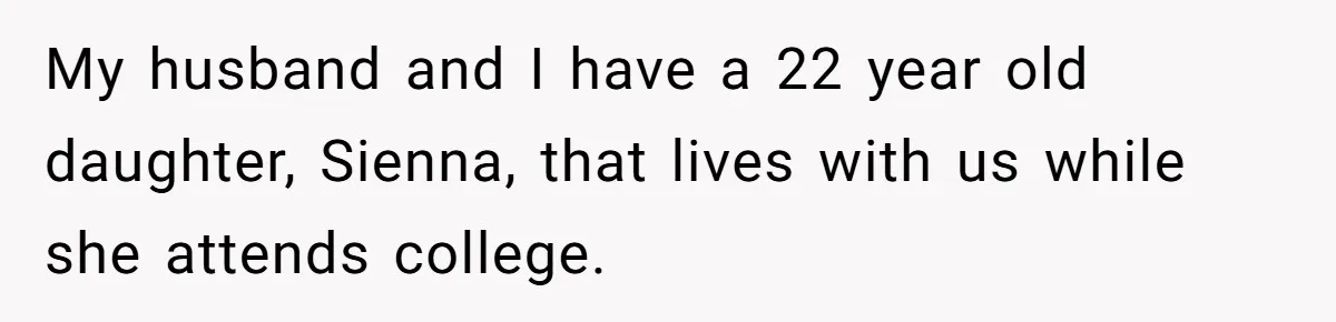 My husband and I have a 22 year old daughter, Sienna, that lives with us while she attends college.