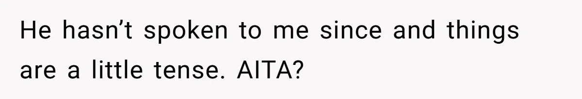 He hasn’t spoken to me since and things are a little tense. AITA?