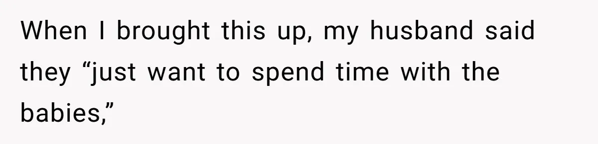 When I brought this up, my husband said they “just want to spend time with the babies,”