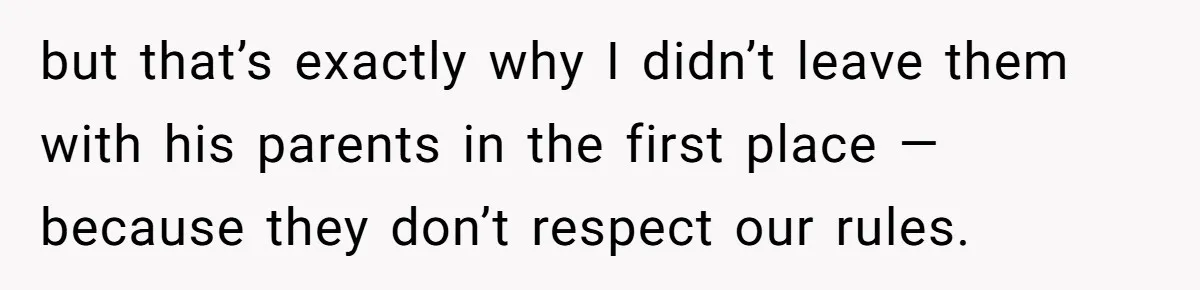 but that’s exactly why I didn’t leave them with his parents in the first place — because they don’t respect our rules.