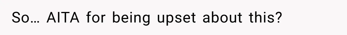 So… AITA for being upset about this?