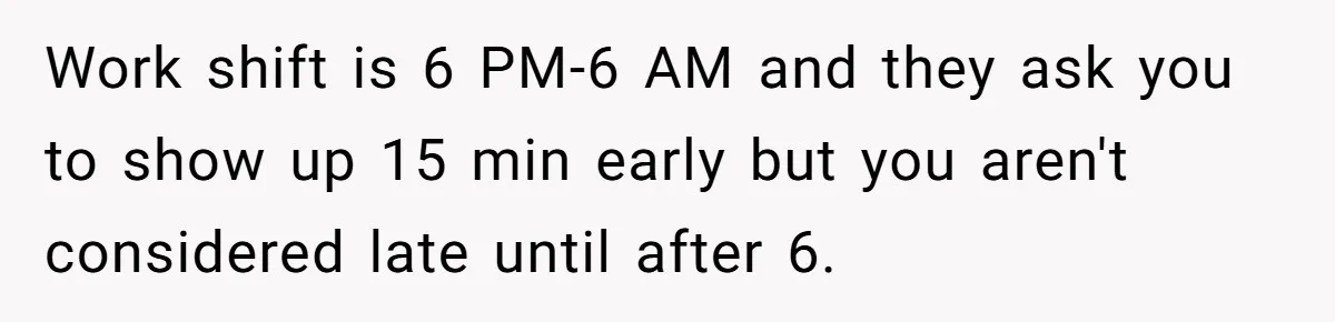They Wanted Him to Start an Hour Early for Free, So He Refused, and the Workplace Took Sides Work shift is 6 PM-6 AM and they ask you to show up 15 min early but you aren't considered late until after 6.