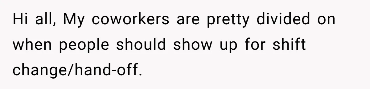 They Wanted Him to Start an Hour Early for Free, So He Refused, and the Workplace Took Sides Hi all, My coworkers are pretty divided on when people should show up for shift change/hand-off.