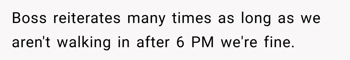 They Wanted Him to Start an Hour Early for Free, So He Refused, and the Workplace Took Sides Boss reiterates many times as long as we aren't walking in after 6 PM we're fine.