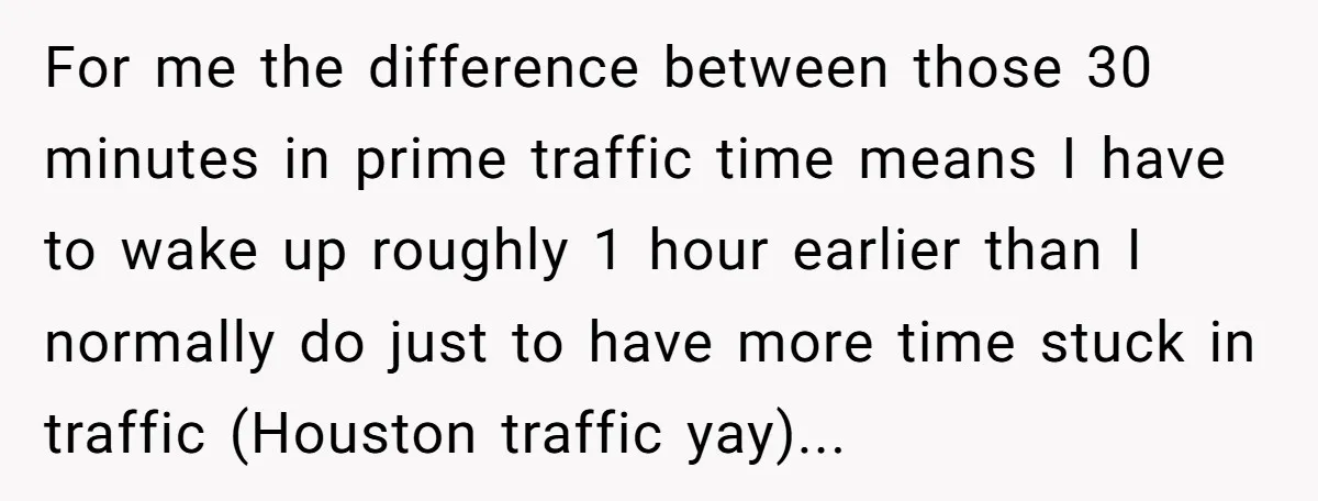 They Wanted Him to Start an Hour Early for Free, So He Refused, and the Workplace Took Sides For me the difference between those 30 minutes in prime traffic time means I have to wake up roughly 1 hour earlier than I normally do just to have more...