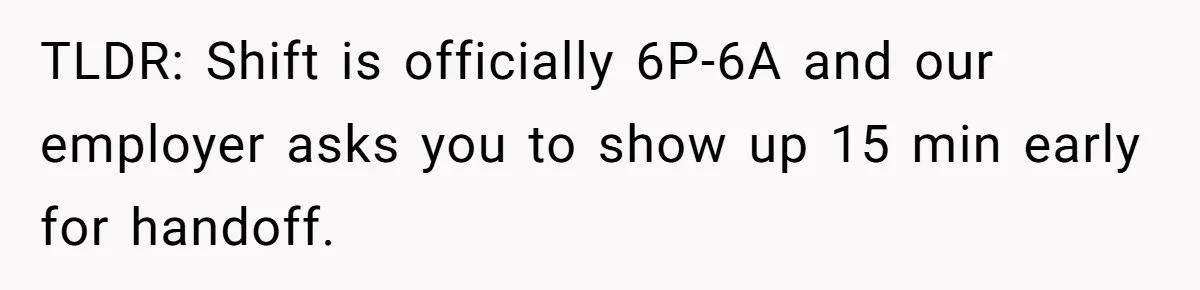 They Wanted Him to Start an Hour Early for Free, So He Refused, and the Workplace Took Sides TLDR: Shift is officially 6P-6A and our employer asks you to show up 15 min early for handoff.