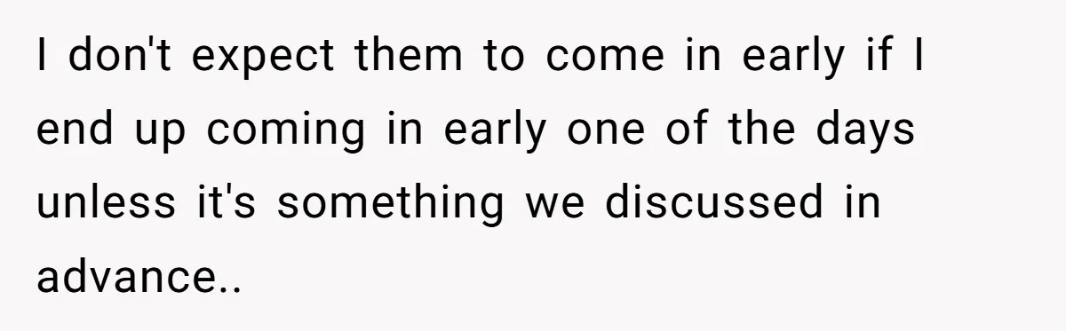 They Wanted Him to Start an Hour Early for Free, So He Refused, and the Workplace Took Sides I don't expect them to come in early if I end up coming in early one of the days unless it's something we discussed in advance..