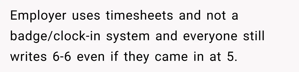 They Wanted Him to Start an Hour Early for Free, So He Refused, and the Workplace Took Sides Employer uses timesheets and not a badge/clock-in system and everyone still writes 6-6 even if they came in at 5.