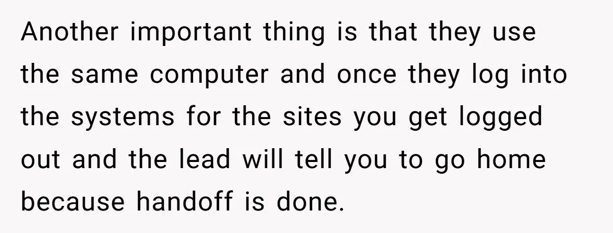 They Wanted Him to Start an Hour Early for Free, So He Refused, and the Workplace Took Sides Another important thing is that they use the same computer and once they log into the systems for the sites you get logged out and the lead will tell you...