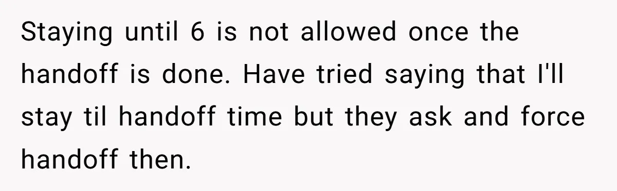 They Wanted Him to Start an Hour Early for Free, So He Refused, and the Workplace Took Sides Staying until 6 is not allowed once the handoff is done. Have tried saying that I'll stay til handoff time but they ask and force handoff then.