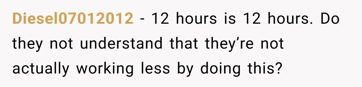 They Wanted Him to Start an Hour Early for Free, So He Refused, and the Workplace Took Sides Diesel07012012 − 12 hours is 12 hours. Do they not understand that they’re not actually working less by doing this?