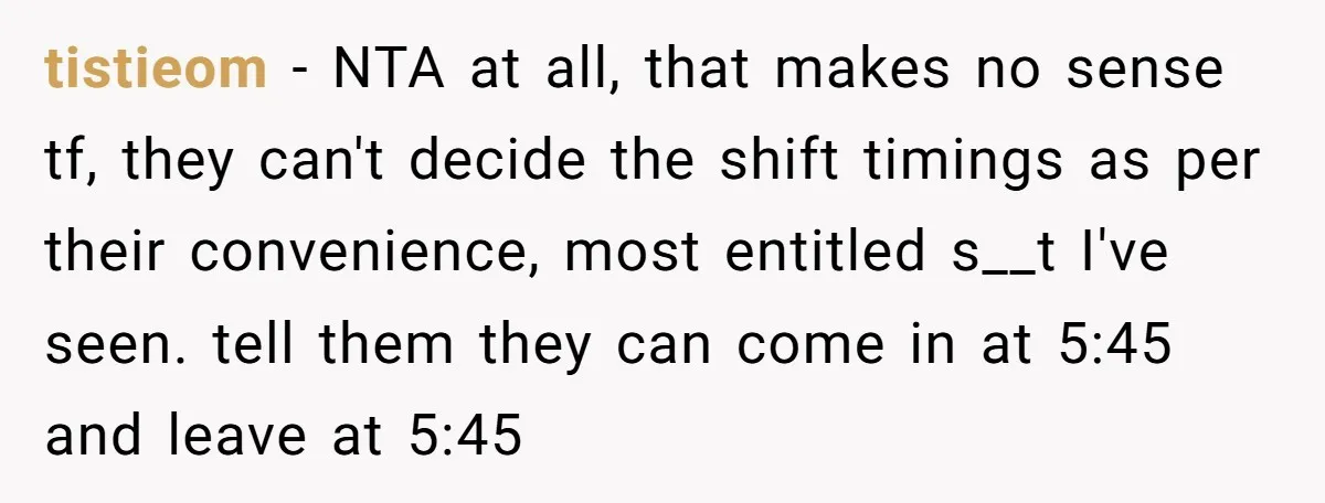They Wanted Him to Start an Hour Early for Free, So He Refused, and the Workplace Took Sides tistieom − NTA at all, that makes no sense tf, they can't decide the shift timings as per their convenience, most entitled s__t I've seen. tell them they can come...