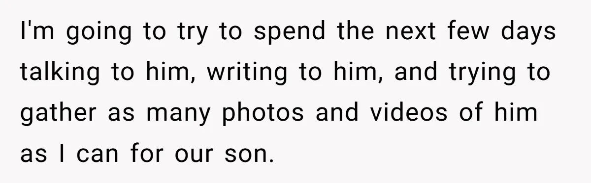 Her Husband Is Brain Dead, But She Can't Let Him Go—How Does She Find Peace? I'm going to try to spend the next few days talking to him, writing to him, and trying to gather as many photos and videos of him as I can...