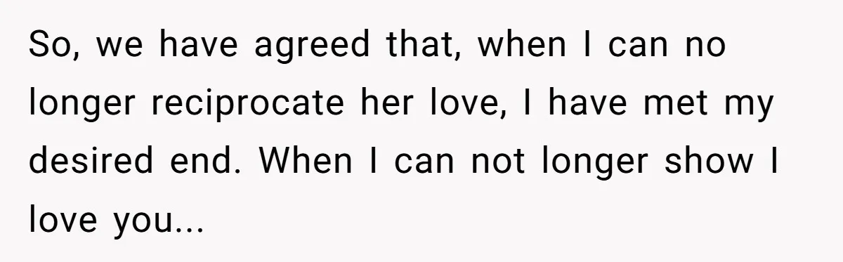 Her Husband Is Brain Dead, But She Can't Let Him Go—How Does She Find Peace? So, we have agreed that, when I can no longer reciprocate her love, I have met my desired end. When I can not longer show I love you...
