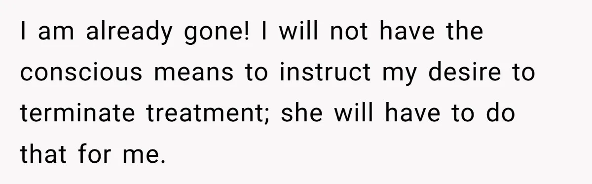 Her Husband Is Brain Dead, But She Can't Let Him Go—How Does She Find Peace? I am already gone! I will not have the conscious means to instruct my desire to terminate treatment; she will have to do that for me.