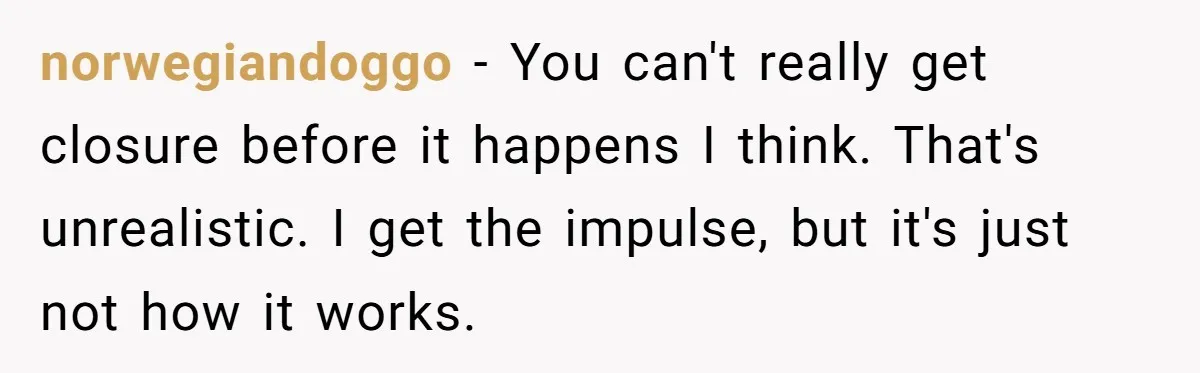 Her Husband Is Brain Dead, But She Can't Let Him Go—How Does She Find Peace? norwegiandoggo − You can't really get closure before it happens I think. That's unrealistic. I get the impulse, but it's just not how it works.