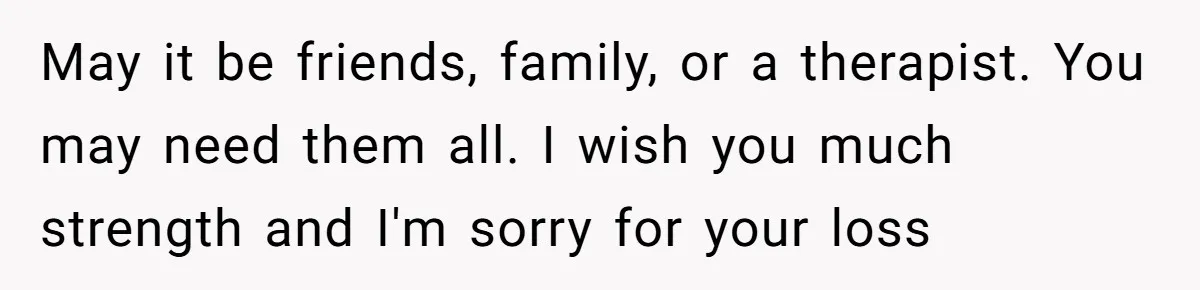 Her Husband Is Brain Dead, But She Can't Let Him Go—How Does She Find Peace? May it be friends, family, or a therapist. You may need them all. I wish you much strength and I'm sorry for your loss