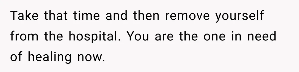 Her Husband Is Brain Dead, But She Can't Let Him Go—How Does She Find Peace? Take that time and then remove yourself from the hospital. You are the one in need of healing now.