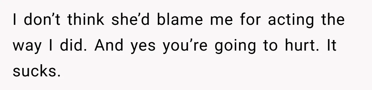 Her Husband Is Brain Dead, But She Can't Let Him Go—How Does She Find Peace? I don’t think she’d blame me for acting the way I did. And yes you’re going to hurt. It sucks.