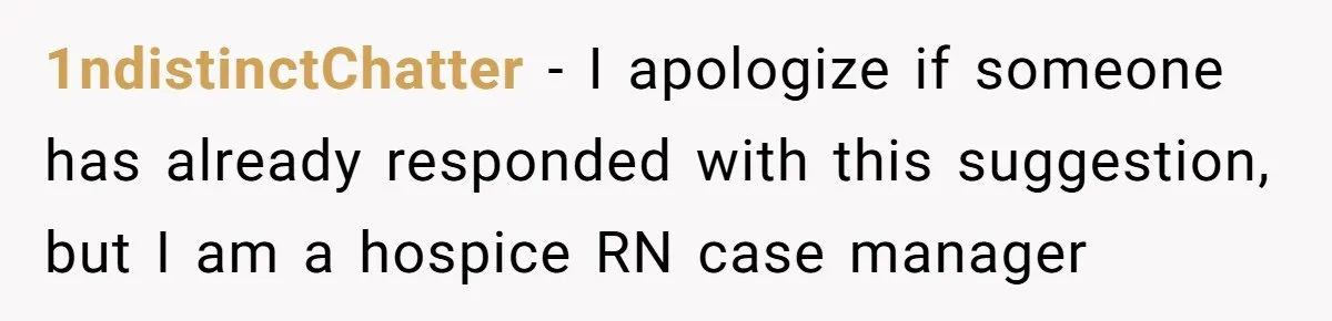 Her Husband Is Brain Dead, But She Can't Let Him Go—How Does She Find Peace? 1ndistinctChatter − I apologize if someone has already responded with this suggestion, but I am a hospice RN case manager