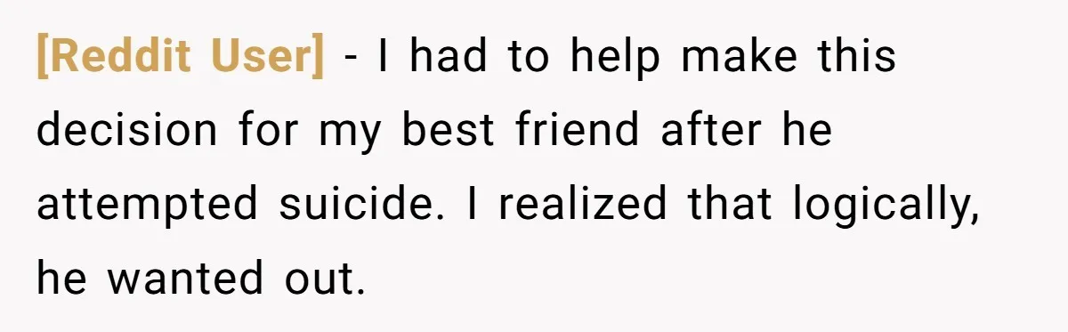 [Reddit User] − I had to help make this decision for my best friend after he attempted suicide. I realized that logically, he wanted out.