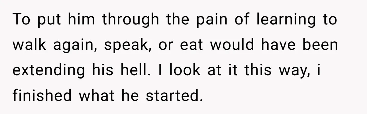 Her Husband Is Brain Dead, But She Can't Let Him Go—How Does She Find Peace? To put him through the pain of learning to walk again, speak, or eat would have been extending his hell. I look at it this way, i finished what he...