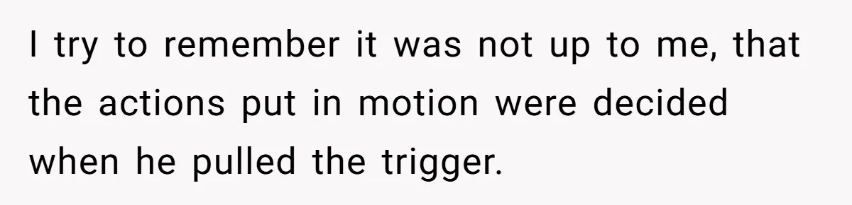 Her Husband Is Brain Dead, But She Can't Let Him Go—How Does She Find Peace? I try to remember it was not up to me, that the actions put in motion were decided when he pulled the trigger.