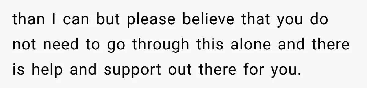 Her Husband Is Brain Dead, But She Can't Let Him Go—How Does She Find Peace? than I can but please believe that you do not need to go through this alone and there is help and support out there for you.