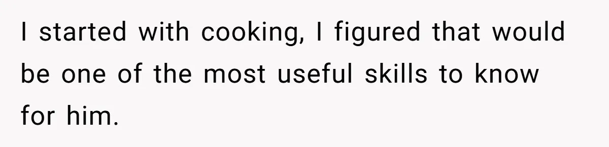 I started with cooking, I figured that would be one of the most useful skills to know for him.